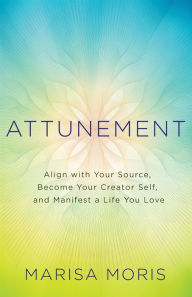 Title: Attunement: Align with Your Source, Become Your Creator Self, and Manifest a Life You Love, Author: Marisa Moris