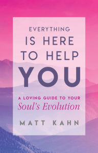 Title: Everything Is Here to Help You: A Loving Guide to Your Soul's Evolution, Author: Matt Kahn