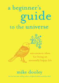 Title: A Beginner's Guide to the Universe: Uncommon Ideas for Living an Unusually Happy Life, Author: Mike Dooley