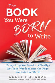 Free textbooks to download The Book You Were Born to Write: Everything You Need to (Finally) Get Your Wisdom onto the Page and into the World 9781401955625 by Kelly Notaras