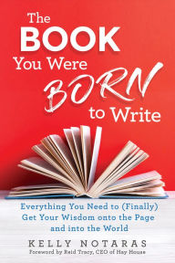 Title: The Book You Were Born to Write: Everything You Need to (Finally) Get Your Wisdom onto the Page and into the World, Author: Kelly Notaras