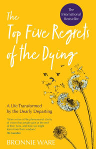 Title: Top Five Regrets of the Dying: A Life Transformed by the Dearly Departing, Author: Bronnie Ware
