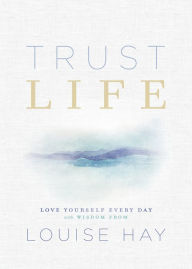Title: Trust Life: Love Yourself Every Day with Wisdom from Louise Hay, Author: Louise L. Hay