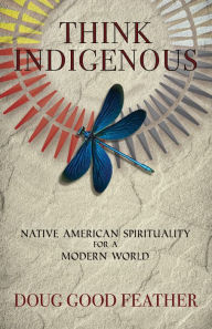 Title: Think Indigenous: Native American Spirituality for a Modern World, Author: Doug Good Feather
