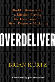 Title: Overdeliver: Build a Business for a Lifetime Playing the Long Game in Direct Response Marketing, Author: Brian Kurtz