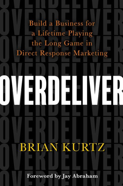 Overdeliver: Build a Business for a Lifetime Playing the Long Game in Direct Response Marketing