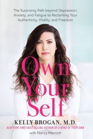Title: Own Your Self: The Surprising Path beyond Depression, Anxiety, and Fatigue to Reclaiming Your Authenticity, Vitality, and Freedom, Author: Kelly Brogan