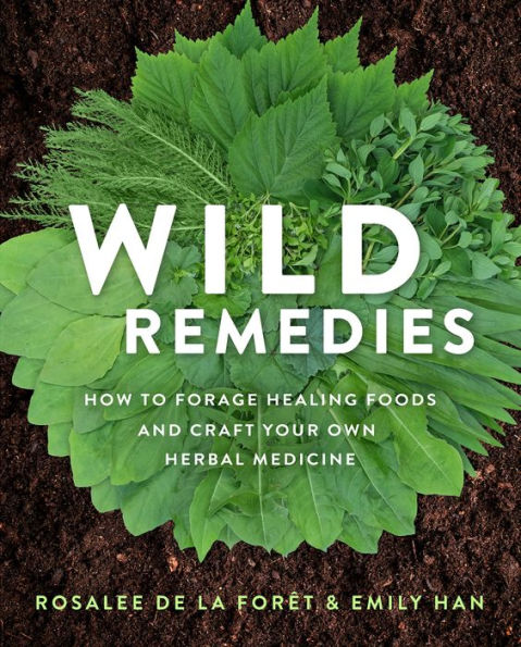 Wild Remedies: How to Forage Healing Foods and Craft Your Own Herbal Medicine