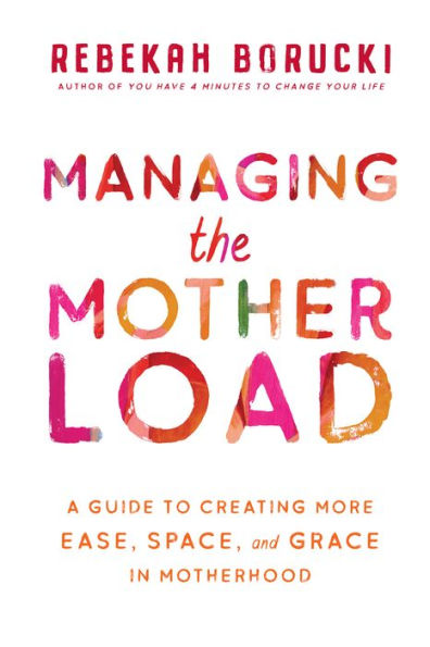 Managing the Motherload: A Guide to Creating More Ease, Space, and Grace Motherhood