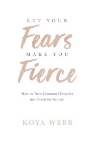 Title: Let Your Fears Make You Fierce: How to Turn Common Obstacles into Seeds for Growth, Author: Koya Webb