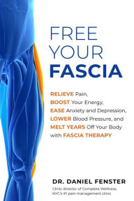 Title: Free Your Fascia: Relieve Pain, Boost Your Energy, Ease Anxiety and Depression, Lower Blood Pressure, and Melt Years Off Your Body with Fascia Therapy, Author: Daniel Fenster