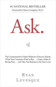 Title: Ask: The Counterintuitive Online Method to Discover Exactly What Your Customers Want to Buy . . . Create a Mass of Raving Fans . . . and Take Any Business to the Nex, Author: Ryan Levesque
