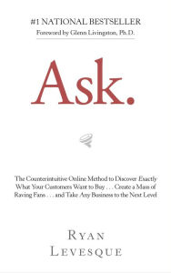 Title: Ask: The Counterintuitive Online Method to Discover Exactly What Your Customers Want to Buy . . . Create a Mass of Raving Fans . . . and Take Any Business to the Nex, Author: Ryan Levesque