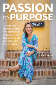 Title: Passion to Purpose: A Seven-Step Journey to Shed Self-Doubt, Find Inspiration, and Change Your Life (and the World) for the Better, Author: Amy McLaren