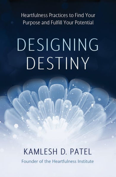 Designing Destiny: Heartfulness Practices to Find Your Purpose and Fulfill Your Potential