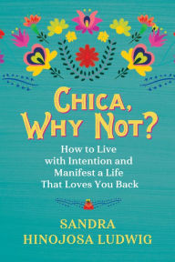 Chica, Why Not?: How to Live with Intention and Manifest a Life That Loves You Back