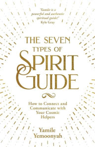 Title: The Seven Types of Spirit Guide: How to Connect and Communicate with Your Cosmic Helpers, Author: Yamile Yemoonyah