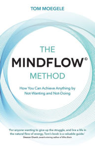 Title: The MINDFLOW© Method: How You Can Achieve Anything by Not-Wanting and Not-Doing, Author: Tom Moegele