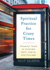 Title: Spiritual Practice for Crazy Times: Powerful Tools to Cultivate Calm, Clarity, and Courage, Author: Philip Goldberg