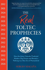 Title: The Real Toltec Prophecies: How the Aztec Calendar Predicted Modern-Day Events and Reveals a Pathway to a New Era of Humankind, Author: Sergio Magaña