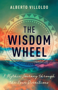 Title: The Wisdom Wheel: A Mythic Journey through the Four Directions, Author: Alberto Villoldo