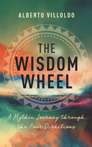 Title: The Wisdom Wheel: A Mythic Journey through the Four Directions, Author: Alberto Villoldo