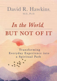 Free new audio books download In the World, But Not of It: Transforming Everyday Experience into a Spiritual Path CHM by David R. Hawkins M.D., Ph.D