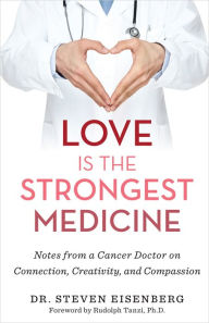 Title: Love Is the Strongest Medicine: Notes from a Cancer Doctor on Connection, Creativity, and Compassion, Author: Steven Eisenberg