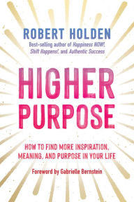 Title: Higher Purpose: How to Find More Inspiration, Meaning, and Purpose in Your Life, Author: Robert Holden