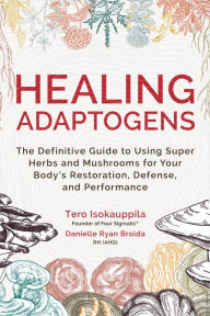 Healing Adaptogens: The Definitive Guide to Using Super Herbs and Mushrooms for Your Body's Restoration, Defense, and Performance