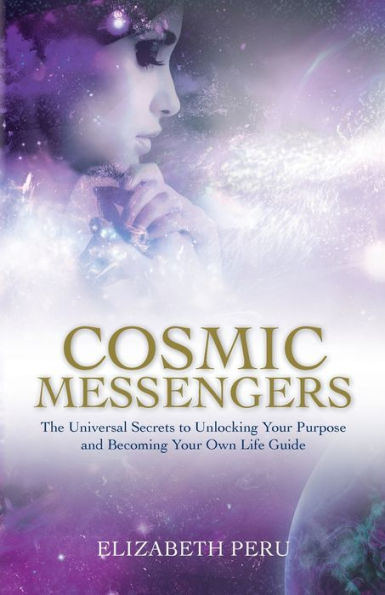 Cosmic Messengers: The Universal Secrets to Unlocking Your Purpose and Becoming Own Life Guide