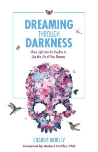 Dreaming Through Darkness: Shine Light into the Shadow to Live the Life of Your Dreams