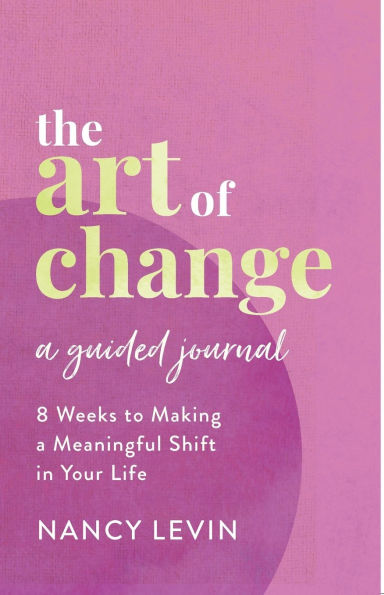 The Art of Change, A Guided Journal: 8 Weeks to Making a Meaningful Shift in Your Life