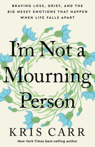 Title: I'm Not a Mourning Person: Braving Loss, Grief, and the Big Messy Emotions That Happen When Life Falls Apar t, Author: Kris Carr