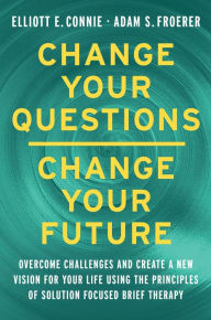 Title: Change Your Questions, Change Your Future: Overcome Challenges and Create a New Vision for Your Life Using the Principles of Solution Focused Brief Therapy, Author: Elliott E. Connie