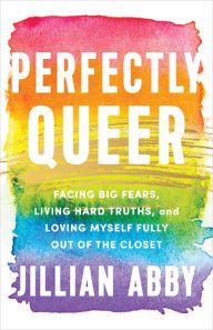 Title: Perfectly Queer: Facing Big Fears, Living Hard Truths, and Loving Myself Fully Out of the Closet, Author: Jillian Abby