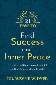 Title: 21 Days to Find Success and Inner Peace: Live with Gratitude, Connect to Spirit, and Find Purpose, Strength, and Joy, Author: Wayne W. Dyer