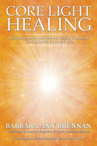 Title: Core Light Healing: My Personal Journey and Advanced Healing Concepts for Creating the Life You Long to Live, Author: Barbara Ann Brennan