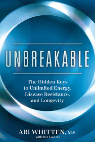Title: Unbreakable: The Hidden Keys to Unlimited Energy, Disease Resistance, and Longevity, Author: Ari Whitten M.S.