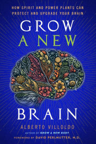 Title: Grow a New Brain: How Spirit and Power Plants Can Protect and Upgrade Your Brain, Author: Alberto Villoldo