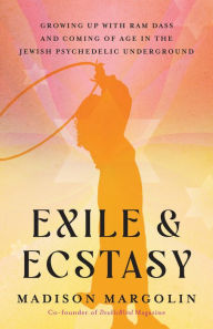 Title: Exile & Ecstasy: Growing Up with Ram Dass and Coming of Age in the Jewish Psychedelic Underground, Author: Madison Margolin
