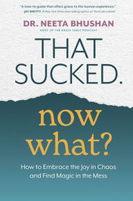 Title: That Sucked. Now What?: How to Embrace the Joy in Chaos and Find Magic in the Mess, Author: Dr. Neeta Bhushan