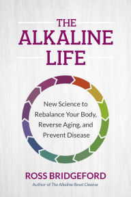 Title: The Alkaline Life: New Science to Rebalance Your Body, Reverse Aging, and Prevent Disease, Author: Ross Bridgeford