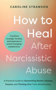 Title: How to Heal After Narcissistic Abuse: A Practical Guide to Dismantling Shame, Healing Trauma, and Thriving After Toxic Relationships, Author: Caroline Strawson