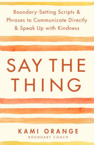 Online free ebooks pdf download Say the Thing: Boundary-Setting Scripts & Phrases to Communicate Directly & Speak Up with Kindness