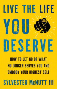 Title: Live the Life You Deserve: How to Let Go of What No Longer Serves You and Embody Your Highest Self, Author: Sylvester McNutt III