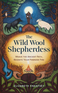 Free online download books The Wild Wool Shepherdess: Weave the Ancient Path, Reignite Your Feminine Fire English version by Elizabeth Kneafsey 9781401976408 ePub