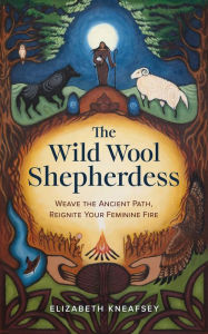 Title: The Wild Wool Shepherdess: Weave the Ancient Path, Reignite Your Feminine Fire, Author: Elizabeth Kneafsey