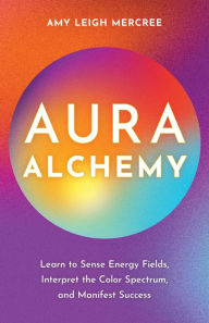 Title: Aura Alchemy: Learn to Sense Energy Fields, Interpret the Color Spectrum, and Manifest Success, Author: Amy Leigh Mercree
