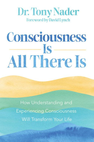 Consciousness Is All There Is: How Understanding and Experiencing Consciousness Will Transform Your Life